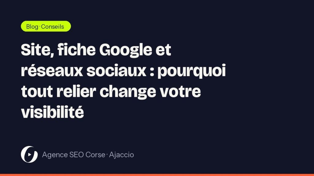 Site, fiche Google et réseaux sociaux : pourquoi tout relier change votre visibilité